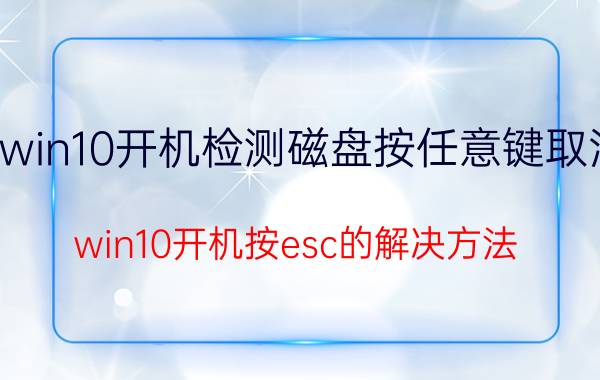 win10开机检测磁盘按任意键取消 win10开机按esc的解决方法？